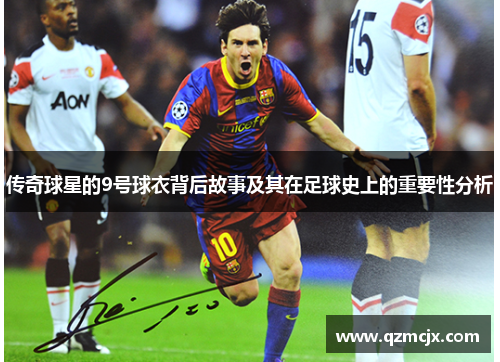 传奇球星的9号球衣背后故事及其在足球史上的重要性分析