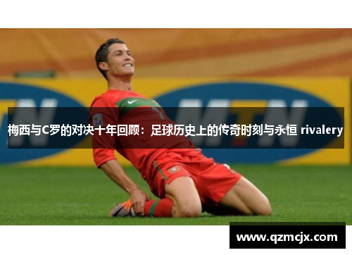 梅西与C罗的对决十年回顾：足球历史上的传奇时刻与永恒 rivalery