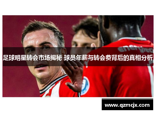 足球明星转会市场揭秘 球员年薪与转会费背后的真相分析