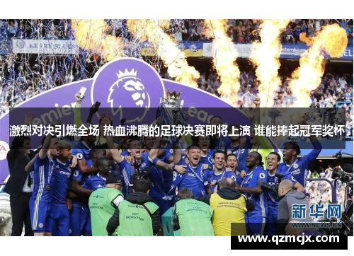 激烈对决引燃全场 热血沸腾的足球决赛即将上演 谁能捧起冠军奖杯