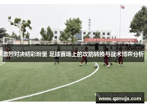 激烈对决精彩纷呈 足球赛场上的攻防转换与战术博弈分析