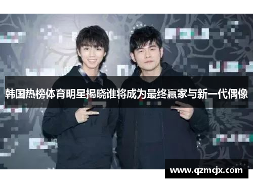 韩国热榜体育明星揭晓谁将成为最终赢家与新一代偶像