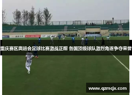 重庆赛区奥运会足球比赛激战正酣 各国顶级球队激烈角逐争夺荣誉