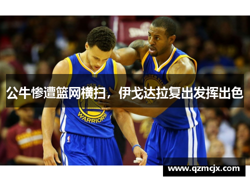 公牛惨遭篮网横扫，伊戈达拉复出发挥出色